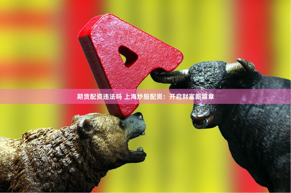 期货配资违法吗 上海炒股配资：开启财富新篇章