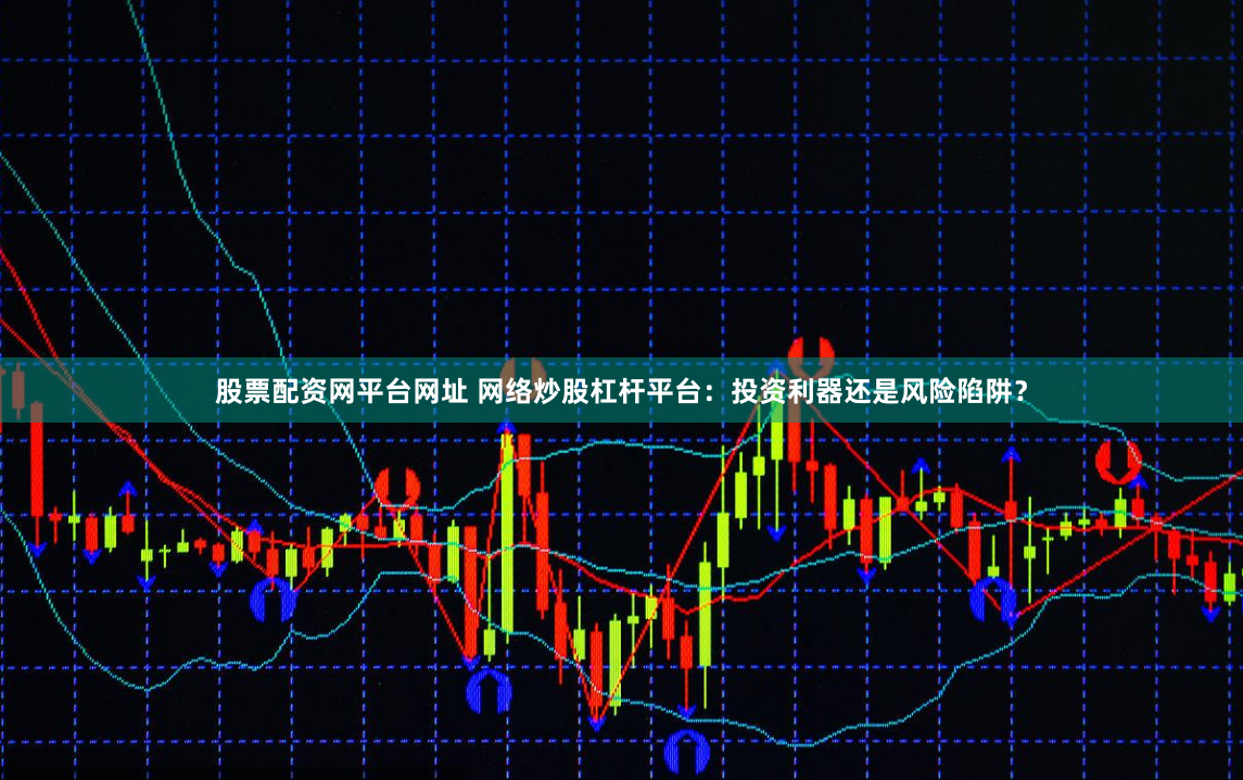 股票配资网平台网址 网络炒股杠杆平台：投资利器还是风险陷阱？