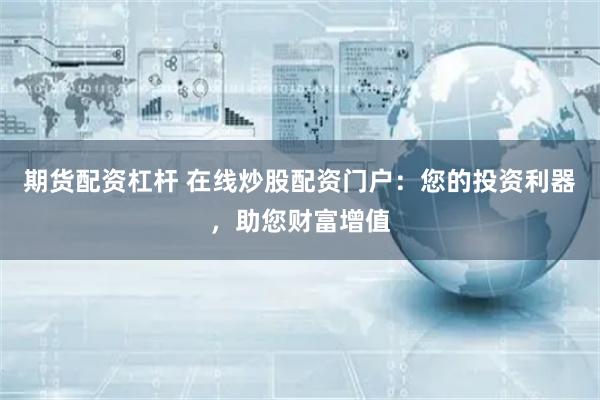 期货配资杠杆 在线炒股配资门户：您的投资利器，助您财富增值