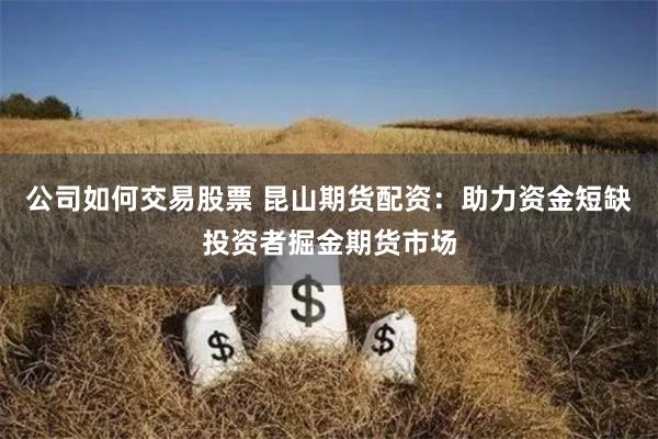 公司如何交易股票 昆山期货配资：助力资金短缺投资者掘金期货市场