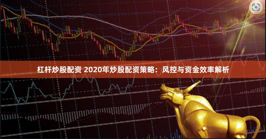 杠杆炒股配资 2020年炒股配资策略：风控与资金效率解析