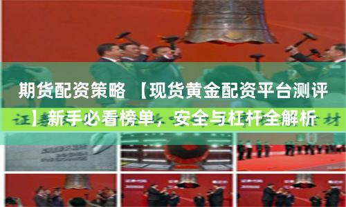 期货配资策略 【现货黄金配资平台测评】新手必看榜单，安全与杠杆全解析