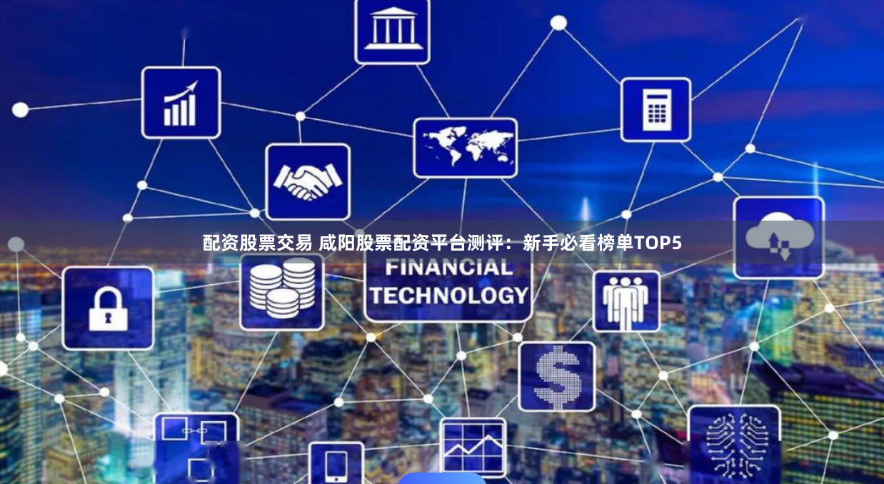 配资股票交易 咸阳股票配资平台测评：新手必看榜单TOP5