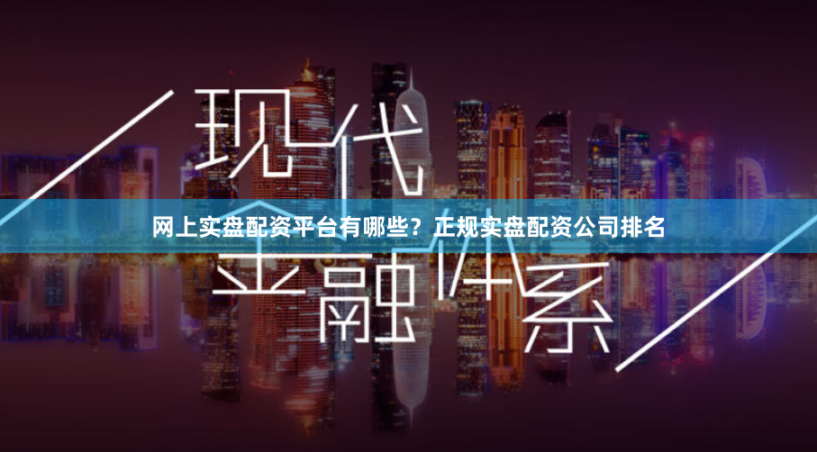 网上实盘配资平台有哪些？正规实盘配资公司排名