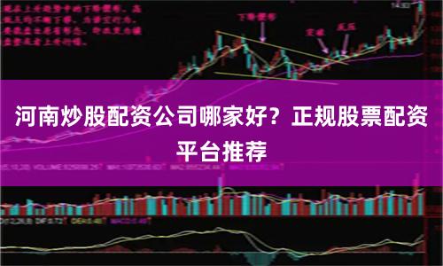 河南炒股配资公司哪家好？正规股票配资平台推荐